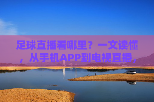 足球直播看哪里？一文读懂，从手机APP到电视直播，全方位追球指南