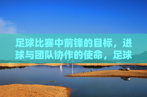 足球比赛中前锋的目标，进球与团队协作的使命，足球比赛中前锋的目标，进球与团队协作的使命