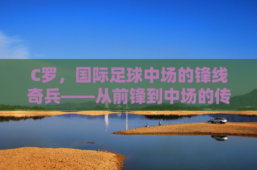 C罗,国际足球中场的锋线奇兵——从前锋到中场的传奇角色转换,C罗,从前锋到中场的锋线奇兵传奇