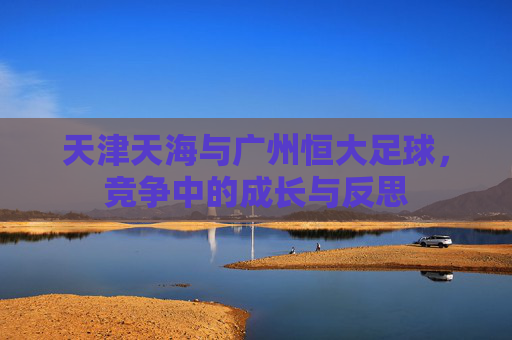 天津天海与广州恒大足球,竞争中的成长与反思