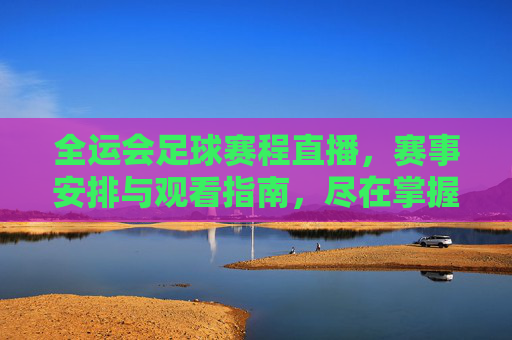 全运会足球赛程直播,赛事安排与观看指南,尽在掌握