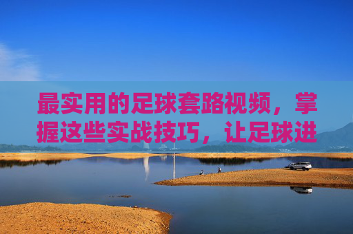 最实用的足球套路视频，掌握这些实战技巧，让足球进阶更轻松，最实用的足球套路视频，掌握这些实战技巧，让足球进阶更轻松