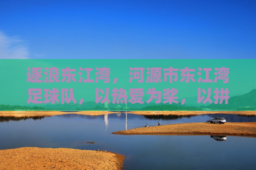 逐浪东江湾，河源市东江湾足球队，以热爱为桨，以拼搏为帆的青春足球故事