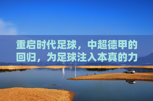 重启时代足球,中超德甲的回归,为足球注入本真的力量,重启时代足球,中超德甲回归,为足球注入本真力量