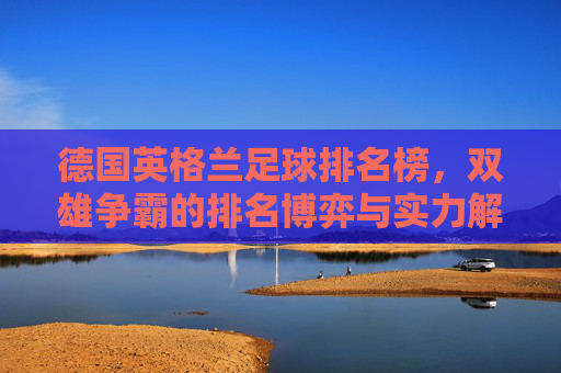 德国英格兰足球排名榜,双雄争霸的排名博弈与实力解析