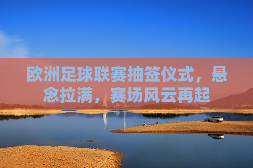 欧洲足球联赛抽签仪式，悬念拉满，赛场风云再起