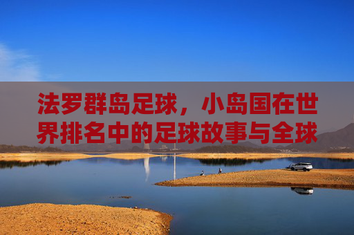 法罗群岛足球,小岛国在世界排名中的足球故事与全球影响力