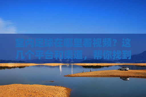 室内足球在哪里看视频?这几个平台和渠道,帮你找到精彩比赛与集锦,室内足球在哪里看视频?这几个平台和渠道,帮你找到精彩比赛与集锦