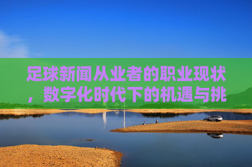 足球新闻从业者的职业现状，数字化时代下的机遇与挑战