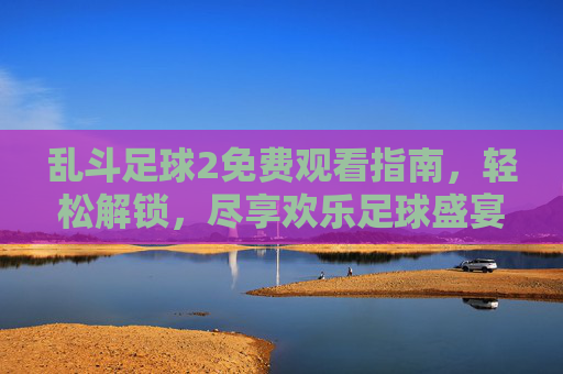 乱斗足球2免费观看指南，轻松解锁，尽享欢乐足球盛宴