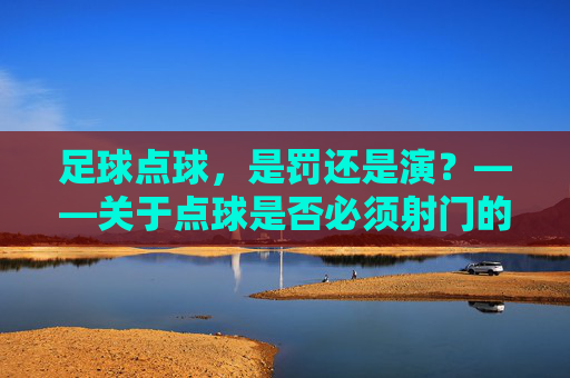 足球点球,是罚还是演?——关于点球是否必须射门的思辨
