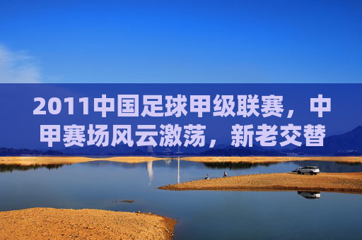 2011中国足球甲级联赛，中甲赛场风云激荡，新老交替中的竞争与突破，2011中国足球甲级联赛，新老交替中的竞争与突破