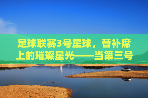 足球联赛3号星球，替补席上的璀璨星光——当第三号定义赛场传奇