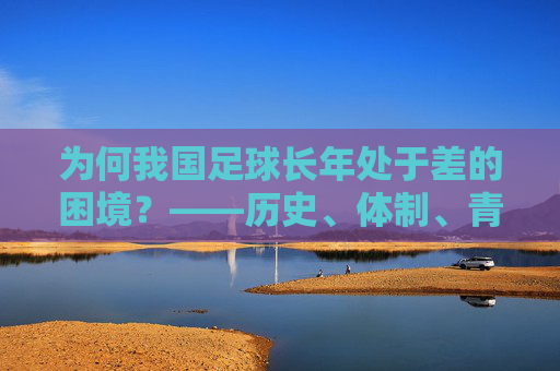 为何我国足球长年处于差的困境？——历史、体制、青训与文化的多维剖析