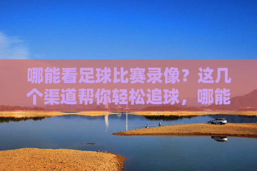 哪能看足球比赛录像？这几个渠道帮你轻松追球，哪能看足球比赛录像？这几个渠道帮你轻松追球