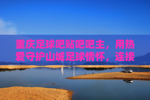 重庆足球吧贴吧吧主,用热爱守护山城足球情怀,连接球迷与梦想的社区守门人