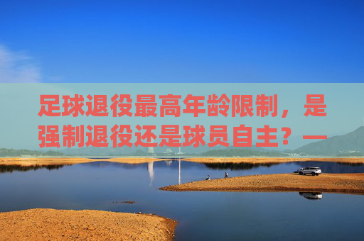 足球退役最高年龄限制,是强制退役还是球员自主?——兼谈职业足球发展的新思考,足球退役最高年龄限制,强制退役还是球员自主?——兼谈职业足球发展的新思考