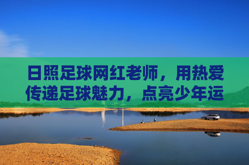 日照足球网红老师，用热爱传递足球魅力，点亮少年运动梦想