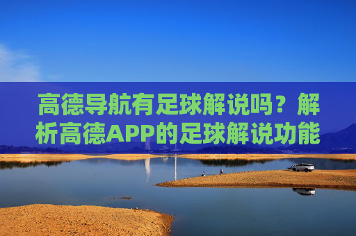 高德导航有足球解说吗？解析高德APP的足球解说功能，高德导航有足球解说吗？解析高德APP的足球解说功能