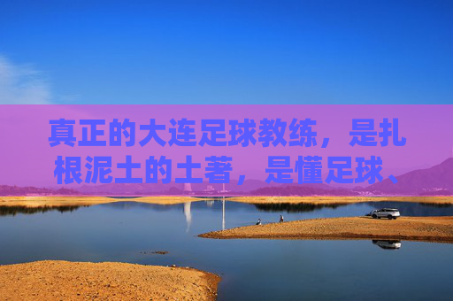 真正的大连足球教练,是扎根泥土的土著,是懂足球、更懂城市的大连人,真正的大连足球教练,扎根泥土的土著,懂足球更懂城市
