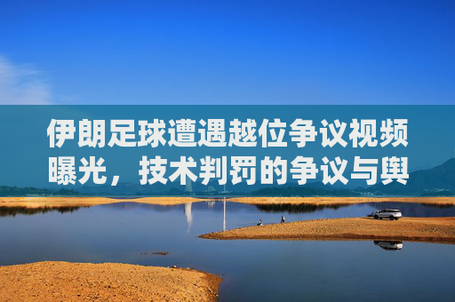 伊朗足球遭遇越位争议视频曝光，技术判罚的争议与舆论发酵