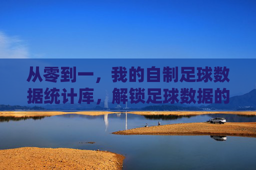 从零到一,我的自制足球数据统计库,解锁足球数据的深度魅力,从零到一,我的自制足球数据统计库,解锁足球数据的深度魅力