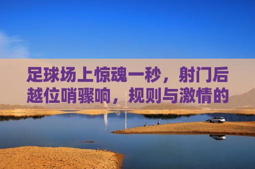 足球场上惊魂一秒,射门后越位哨骤响,规则与激情的碰撞,足球场上惊魂一秒,射门后越位哨骤响,规则与激情的碰撞