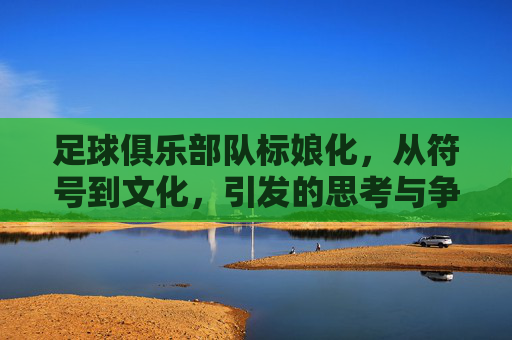 足球俱乐部队标娘化，从符号到文化，引发的思考与争议，足球俱乐部队标娘化，从符号到文化，引发的思考与争议