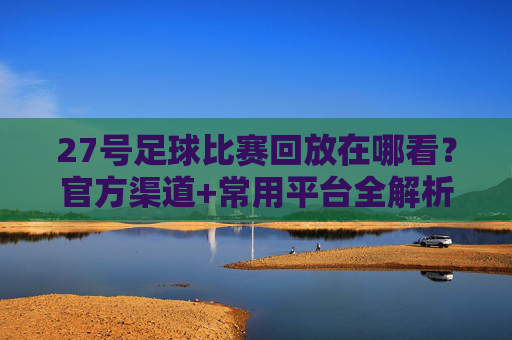 27号足球比赛回放在哪看？官方渠道+常用平台全解析，快速找到比赛录像，27号足球比赛回放在哪看？官方渠道+常用平台全解析，快速找到比赛录像