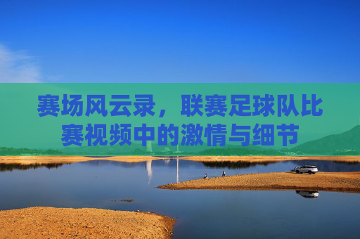 赛场风云录，联赛足球队比赛视频中的激情与细节