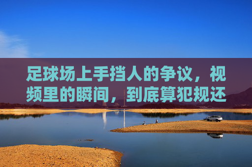 足球场上手挡人的争议，视频里的瞬间，到底算犯规还是战术？——从规则到案例的深度解析，足球场上手挡人的争议，视频瞬间，到底算犯规还是战术？——规则与案例的深度解析