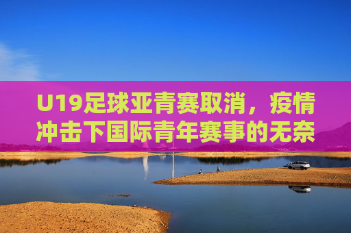 U19足球亚青赛取消,疫情冲击下国际青年赛事的无奈抉择与未来展望,U19足球亚青赛取消,疫情冲击下国际青年赛事的无奈抉择与未来展望