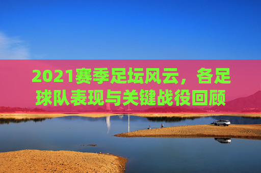 2021赛季足坛风云,各足球队表现与关键战役回顾