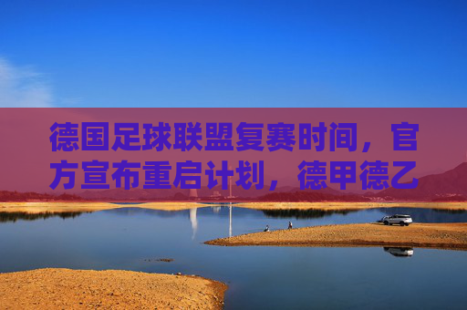 德国足球联盟复赛时间，官方宣布重启计划，德甲德乙将逐步回归赛场，德国足球联盟宣布重启计划 德甲德乙将逐步回归赛场