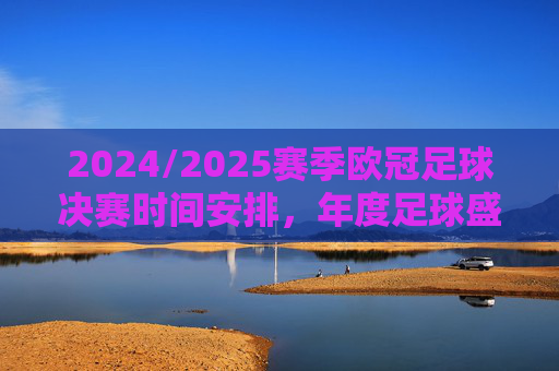 2024/2025赛季欧冠足球决赛时间安排，年度足球盛宴的巅峰时刻，2024/2025赛季欧冠决赛时间安排，年度足球盛宴的巅峰时刻