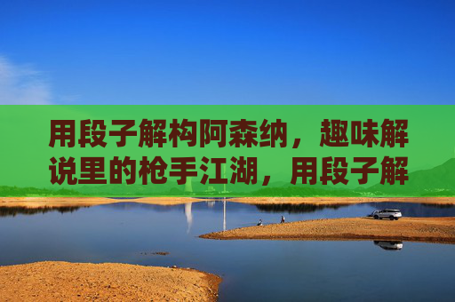 用段子解构阿森纳，趣味解说里的枪手江湖，用段子解构阿森纳，趣味解说里的枪手江湖