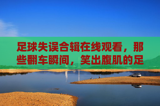 足球失误合辑在线观看,那些翻车瞬间,笑出腹肌的足球事故集锦,足球失误合辑,笑出腹肌的翻车瞬间集锦