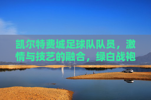 凯尔特费城足球队队员，激情与技艺的融合，绿白战袍下的赛场英雄，凯尔特费城足球队员，绿白战袍下的赛场英雄，激情与技艺的融合