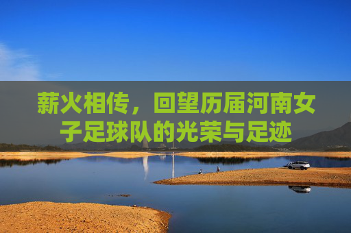 薪火相传，回望历届河南女子足球队的光荣与足迹
