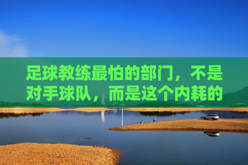 足球教练最怕的部门,不是对手球队,而是这个内耗的俱乐部内部部门,足球教练最怕的部门,不是对手球队,而是这个内耗的俱乐部内部部门