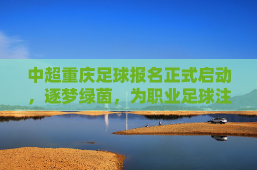 中超重庆足球报名正式启动，逐梦绿茵，为职业足球注入新活力，中超重庆足球报名正式启动，逐梦绿茵，为职业足球注入新活力