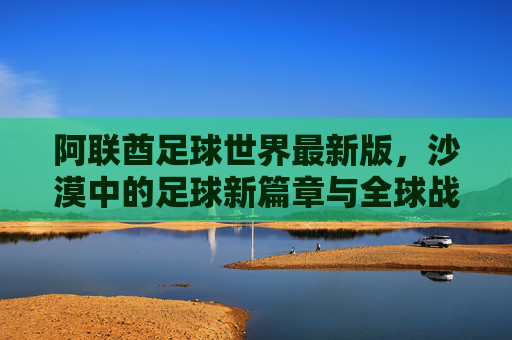 阿联酋足球世界最新版，沙漠中的足球新篇章与全球战略布局，阿联酋足球世界最新版，沙漠中的足球新篇章与全球战略布局