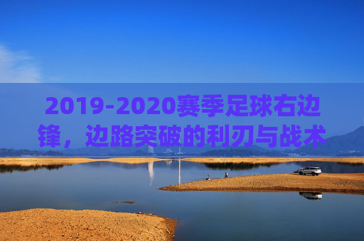 2019-2020赛季足球右边锋，边路突破的利刃与战术转型的缩影——从传统边锋到进攻核心的演变轨迹，2019-2020赛季足球右边锋，边路突破的利刃与战术转型缩影——从传统边锋到进攻核心的演变轨迹