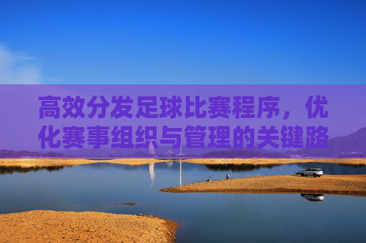 高效分发足球比赛程序，优化赛事组织与管理的关键路径，高效分发足球比赛程序，优化赛事组织与管理的核心路径
