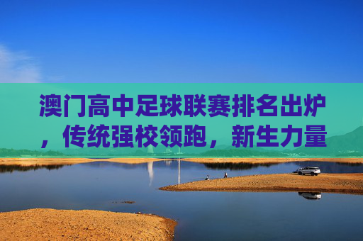 澳门高中足球联赛排名出炉,传统强校领跑,新生力量崛起,校园足球活力迸发,澳门高中足球联赛排名出炉,传统强校领跑,新生力量崛起,校园足球活力迸发