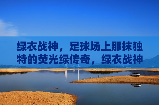 绿衣战神，足球场上那抹独特的荧光绿传奇，绿衣战神，足球场上那抹独特的荧光绿传奇