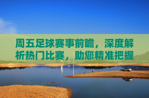 周五足球赛事前瞻，深度解析热门比赛，助您精准把握竞彩机会