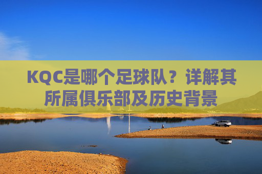 KQC是哪个足球队？详解其所属俱乐部及历史背景