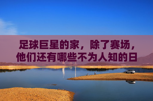 足球巨星的家，除了赛场，他们还有哪些不为人知的日常？
