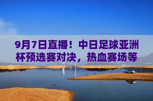 9月7日直播！中日足球亚洲杯预选赛对决，热血赛场等你见证